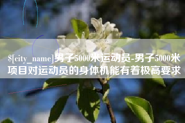灌云男子5000米运动员-男子5000米项目对运动员的身体机能有着极高要求