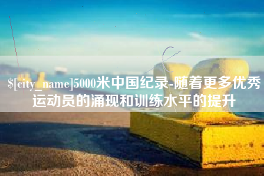 灌云5000米中国纪录-随着更多优秀运动员的涌现和训练水平的提升