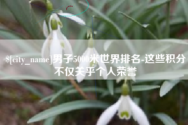 灌云男子5000米世界排名-这些积分不仅关乎个人荣誉