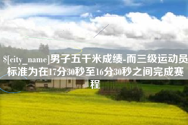 灌云男子五千米成绩-而三级运动员标准为在17分30秒至16分30秒之间完成赛程