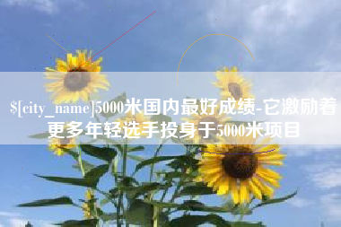 灌云5000米国内最好成绩-它激励着更多年轻选手投身于5000米项目