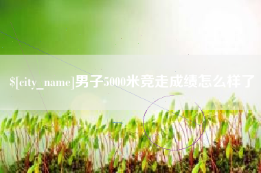 灌云男子5000米竞走成绩怎么样了