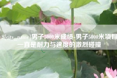 灌云男子5000米成绩-男子5000米项目一直是耐力与速度的激烈碰撞