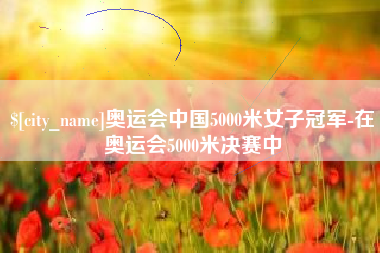 灌云奥运会中国5000米女子冠军-在奥运会5000米决赛中