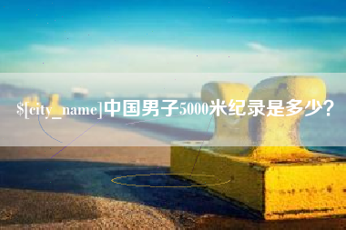 灌云中国男子5000米纪录是多少？