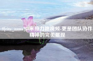 灌云50米接力跑视频-更是团队协作精神的完美展现