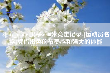 灌云男子5000米竞走记录-[运动员名字]凭借出色的节奏感和强大的体能