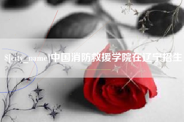灌云中国消防救援学院在辽宁招生