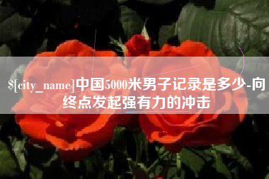 灌云中国5000米男子记录是多少-向终点发起强有力的冲击