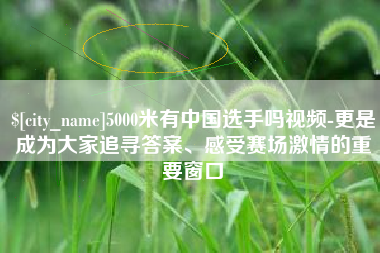 灌云5000米有中国选手吗视频-更是成为大家追寻答案、感受赛场激情的重要窗口