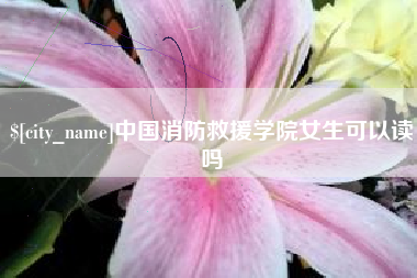 灌云中国消防救援学院女生可以读吗