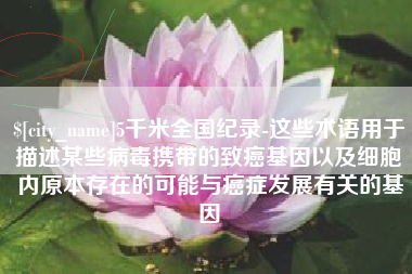 灌云5千米全国纪录-这些术语用于描述某些病毒携带的致癌基因以及细胞内原本存在的可能与癌症发展有关的基因