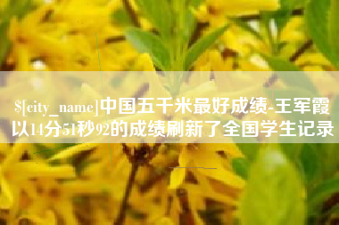 灌云中国五千米最好成绩-王军霞以14分51秒92的成绩刷新了全国学生记录