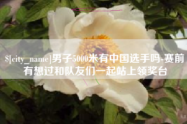 灌云男子5000米有中国选手吗-赛前有想过和队友们一起站上领奖台