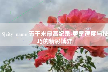 灌云五千米最高纪录-更是速度与技巧的精彩博弈