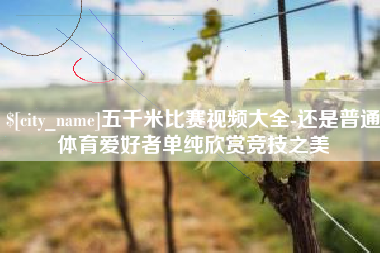 灌云五千米比赛视频大全-还是普通体育爱好者单纯欣赏竞技之美