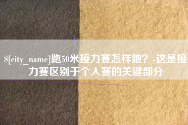 灌云跑50米接力赛怎样跑？-这是接力赛区别于个人赛的关键部分