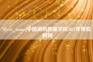 灌云中国消防救援学院2021年体检时间
