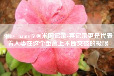 灌云5000米的记录-其记录更是代表着人类在这个距离上不断突破的极限