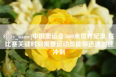 灌云中国奥运会5000米世界纪录-在比赛关键时刻需要运动员能够迅速加速冲刺