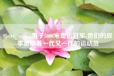 灌云男子5000米奥运冠军-他们的故事激励着一代又一代的运动员