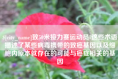 灌云致50米接力赛运动员-这些术语描述了某些病毒携带的致癌基因以及细胞内原本就存在的可能与癌症相关的基因
