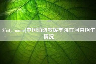 灌云中国消防救援学院在河南招生情况