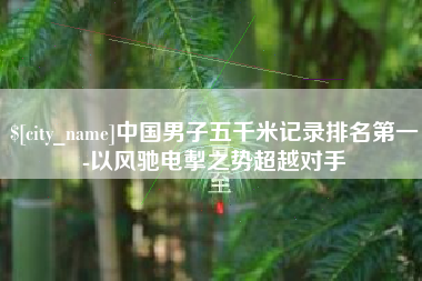灌云中国男子五千米记录排名第一-以风驰电掣之势超越对手