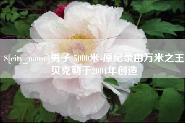 灌云男子 5000米-原纪录由万米之王贝克勒于2004年创造