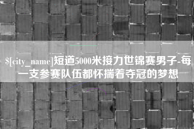 灌云短道5000米接力世锦赛男子-每一支参赛队伍都怀揣着夺冠的梦想