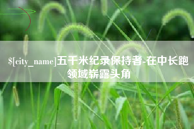 灌云五千米纪录保持者-在中长跑领域崭露头角