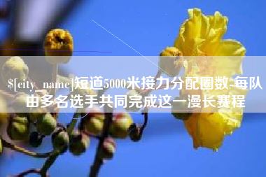 灌云短道5000米接力分配圈数-每队由多名选手共同完成这一漫长赛程