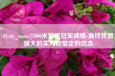灌云5000米世界冠军成绩-最终凭借强大的实力和坚定的信念
