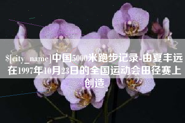 灌云中国5000米跑步记录-由夏丰远在1997年10月23日的全国运动会田径赛上创造