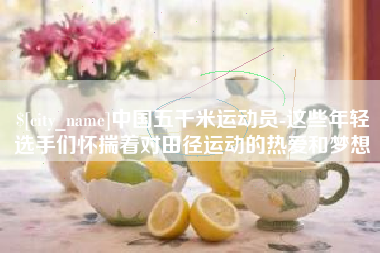灌云中国五千米运动员-这些年轻选手们怀揣着对田径运动的热爱和梦想