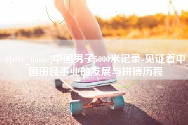 灌云中国男子5000米记录-见证着中国田径事业的发展与拼搏历程