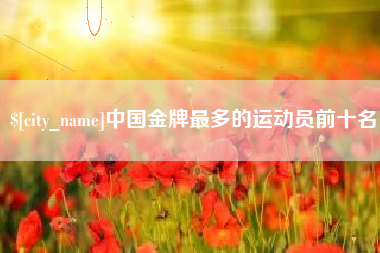 灌云中国金牌最多的运动员前十名