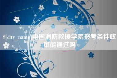 灌云中国消防救援学院报考条件政审能通过吗