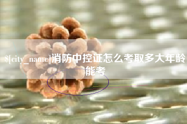 灌云消防中控证怎么考取多大年龄能考